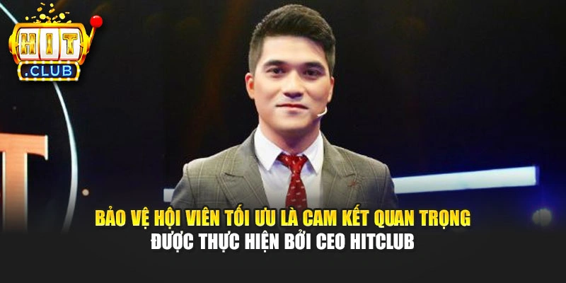 Bảo vệ hội viên tối ưu là cam kết quan trọng được thực hiện bởi CEO Hitclub
