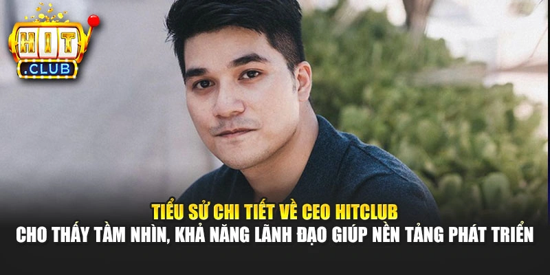 Tiểu sử chi tiết về CEO Hitclub cho thấy tầm nhìn, khả năng lãnh đạo giúp nền tảng phát triển